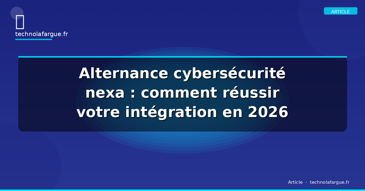 Alternance cybersécurité nexa : comment réussir votre intégration en 2026