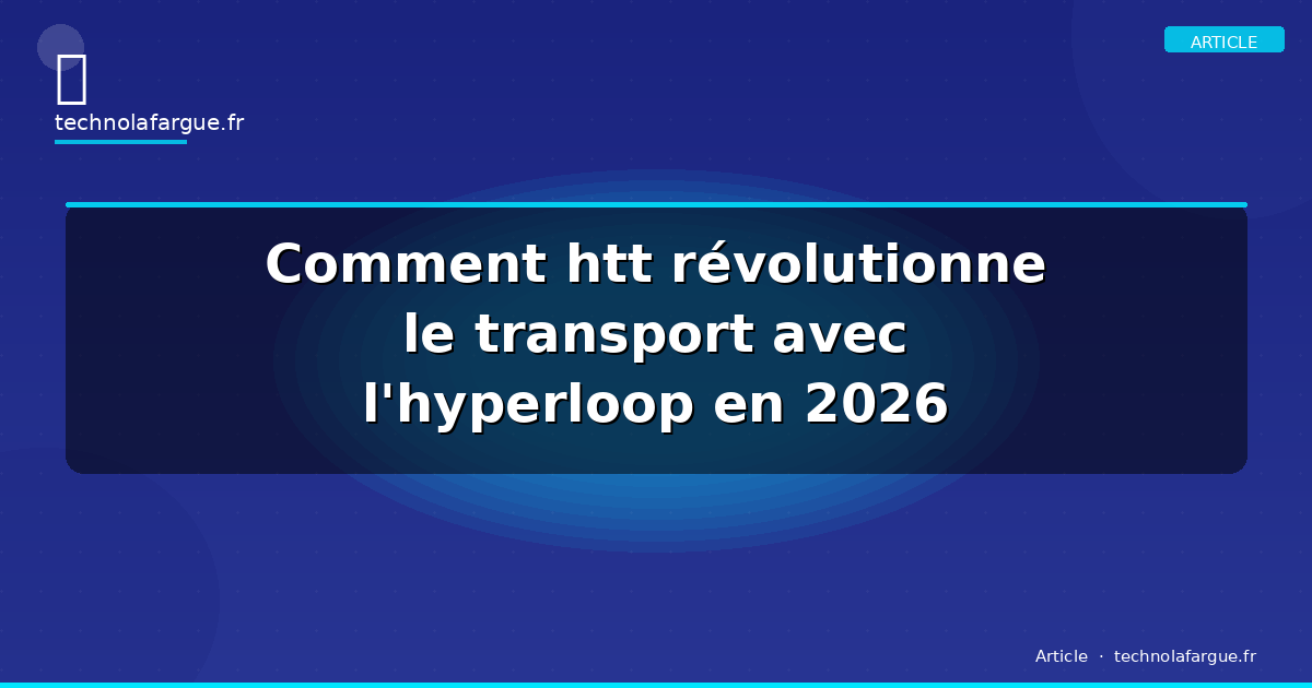 Comment htt révolutionne le transport avec l&rsquo;hyperloop en 2026