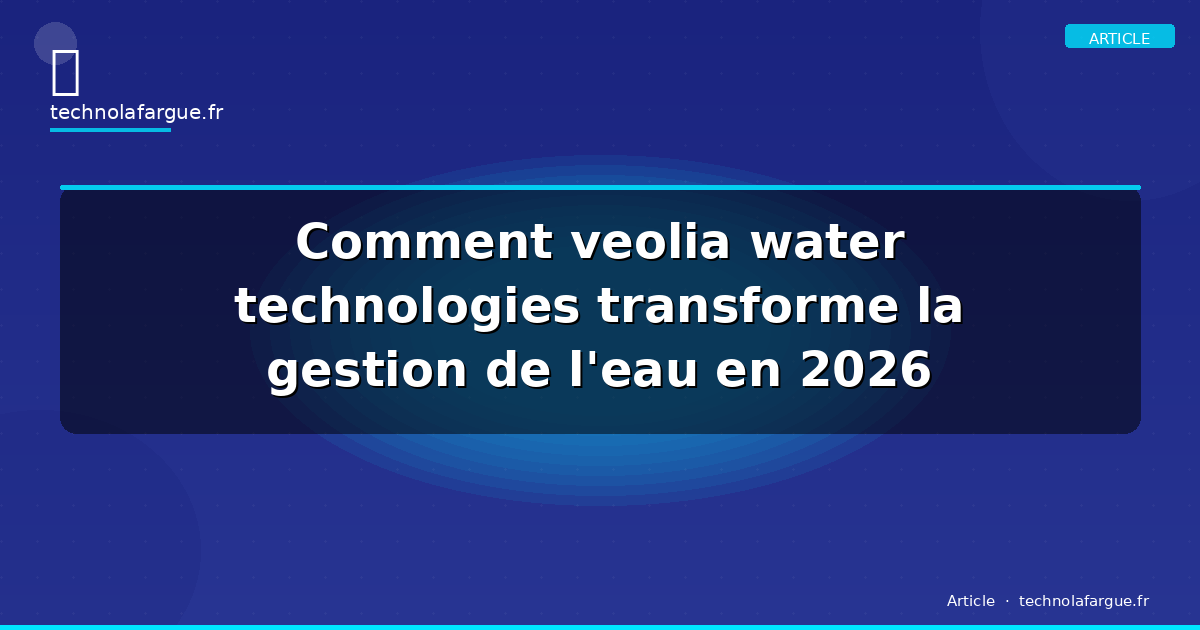 Comment veolia water technologies transforme la gestion de l&rsquo;eau en 2026