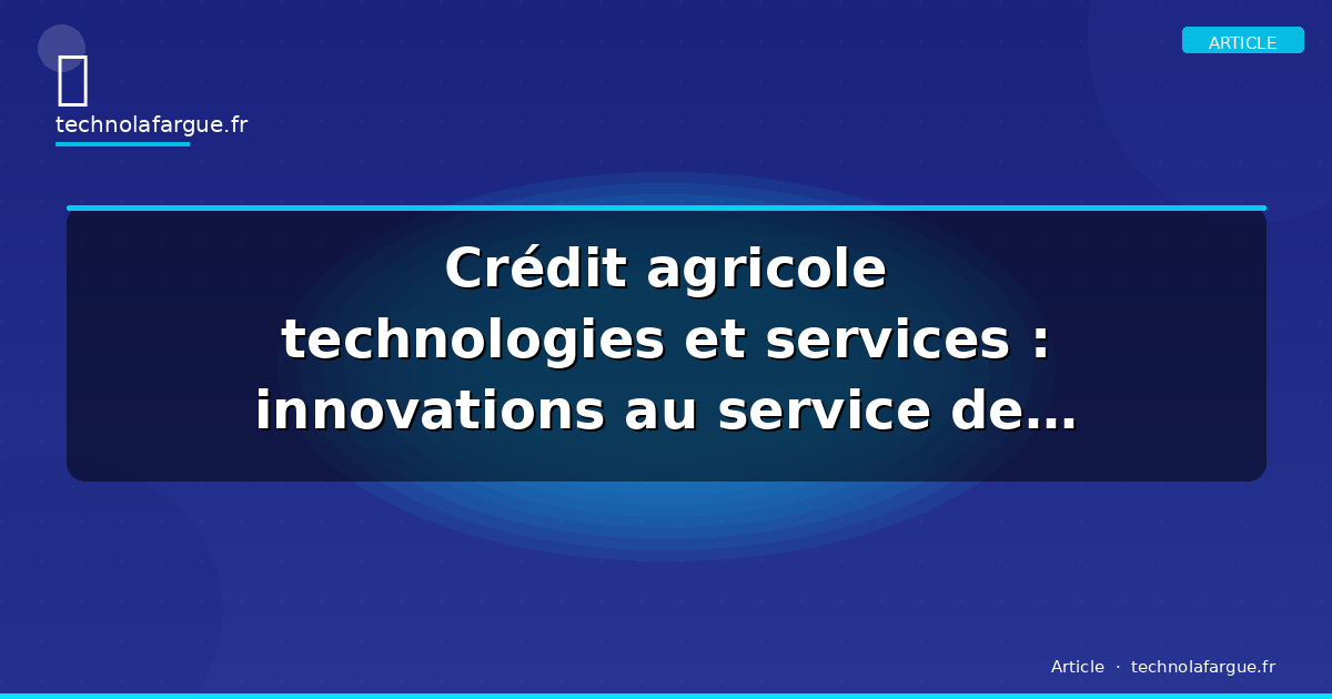 Crédit agricole technologies et services : innovations au service de la banque en 2026