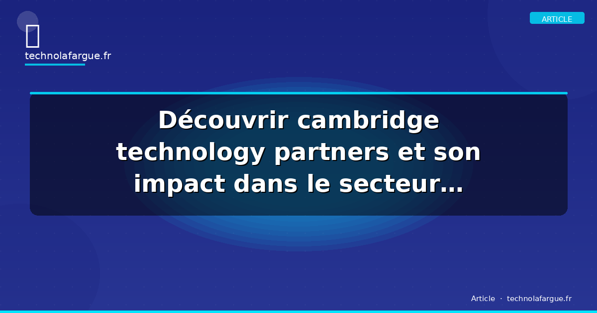 Découvrir cambridge technology partners et son impact dans le secteur technologique