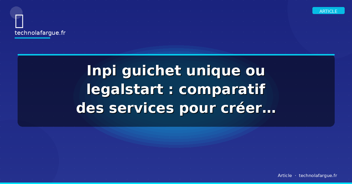 Inpi guichet unique ou legalstart : comparatif des services pour créer son entreprise