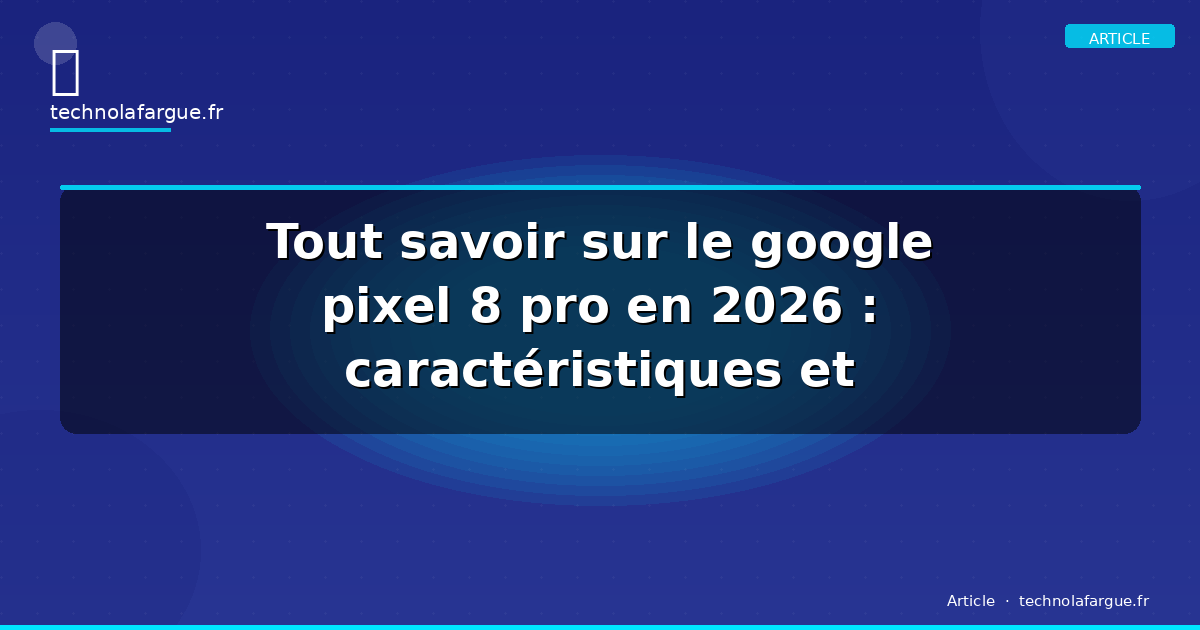 Tout savoir sur le google pixel 8 pro en 2026 : caractéristiques et nouveautés