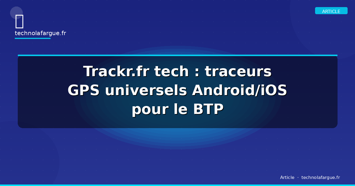 Trackr.fr tech : traceurs GPS universels Android/iOS pour le BTP